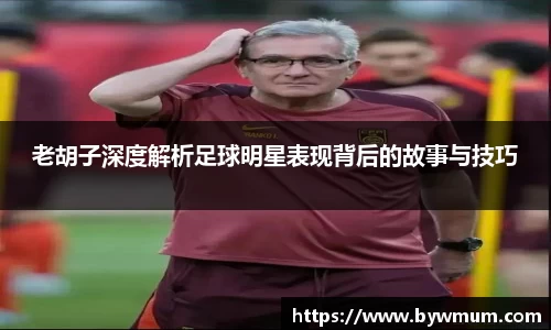 老胡子深度解析足球明星表现背后的故事与技巧