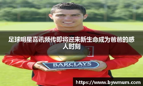 足球明星喜讯频传即将迎来新生命成为爸爸的感人时刻