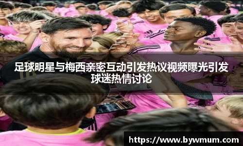 足球明星与梅西亲密互动引发热议视频曝光引发球迷热情讨论