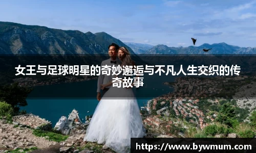 女王与足球明星的奇妙邂逅与不凡人生交织的传奇故事